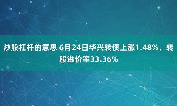 炒股杠杆的意思 6月24日华兴转债上涨1.48%，转股溢价率33.36%