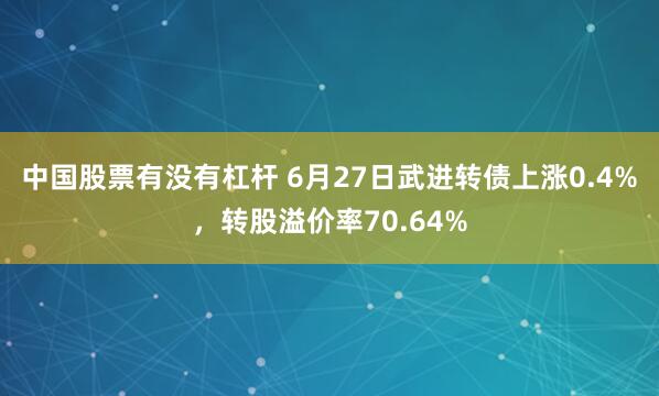 中国股票有没有杠杆 6月27日武进转债上涨0.4%，转股溢价率70.64%