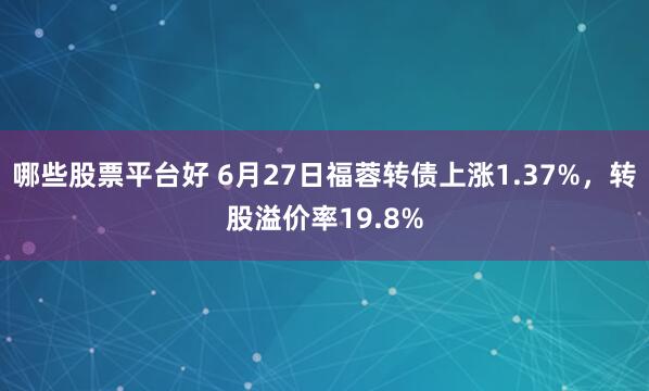 哪些股票平台好 6月27日福蓉转债上涨1.37%，转股溢价率19.8%