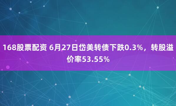 168股票配资 6月27日岱美转债下跌0.3%，转股溢价率53.55%