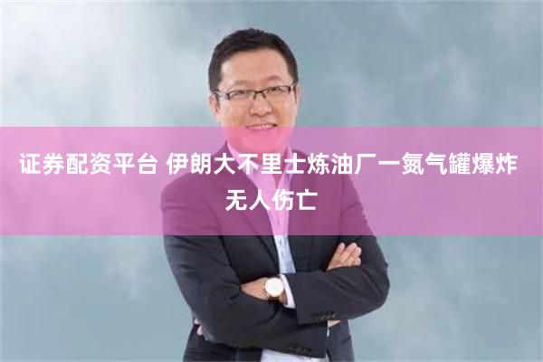 证券配资平台 伊朗大不里士炼油厂一氮气罐爆炸 无人伤亡