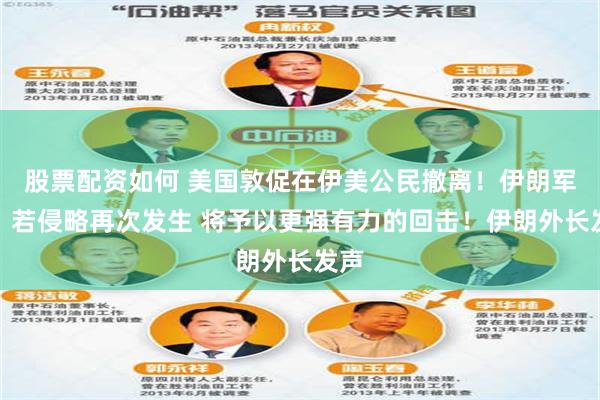 股票配资如何 美国敦促在伊美公民撤离！伊朗军方：若侵略再次发生 将予以更强有力的回击！伊朗外长发声