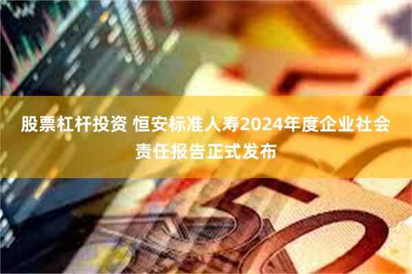 股票杠杆投资 恒安标准人寿2024年度企业社会责任报告正式发布