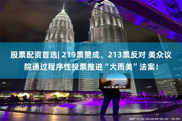 股票配资首选| 219票赞成、213票反对 美众议院通过程序性投票推进“大而美”法案！