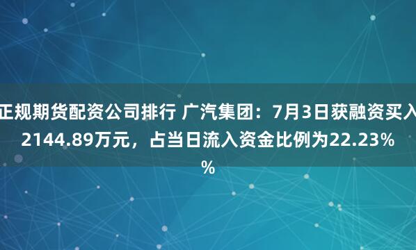 正规期货配资公司排行 广汽集团：7月3日获融资买入2144.89万元，占当日流入资金比例为22.23%