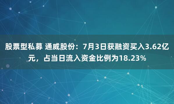 股票型私募 通威股份：7月3日获融资买入3.62亿元，占当日流入资金比例为18.23%