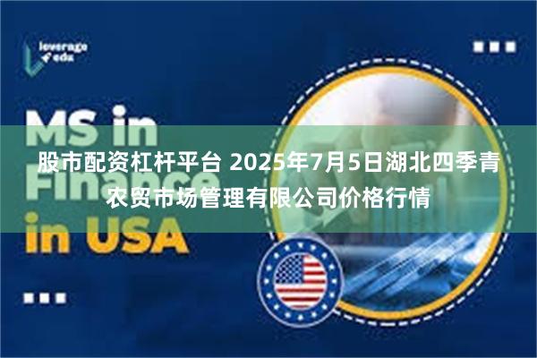 股市配资杠杆平台 2025年7月5日湖北四季青农贸市场管理有限公司价格行情