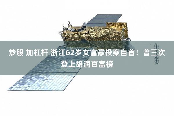 炒股 加杠杆 浙江62岁女富豪投案自首！曾三次登上胡润百富榜