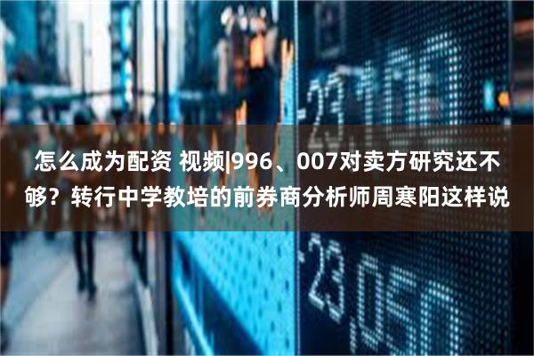 怎么成为配资 视频|996、007对卖方研究还不够？转行中学教培的前券商分析师周寒阳这样说