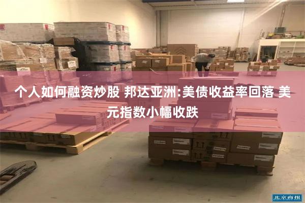 个人如何融资炒股 邦达亚洲:美债收益率回落 美元指数小幅收跌