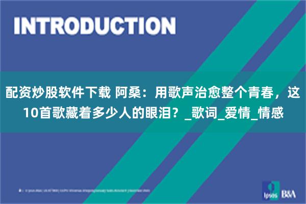 配资炒股软件下载 阿桑：用歌声治愈整个青春，这10首歌藏着多少人的眼泪？_歌词_爱情_情感