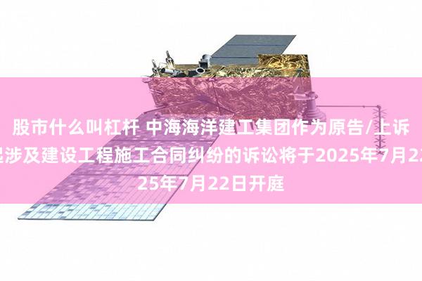 股市什么叫杠杆 中海海洋建工集团作为原告/上诉人的1起涉及建设工程施工合同纠纷的诉讼将于2025年7月22日开庭