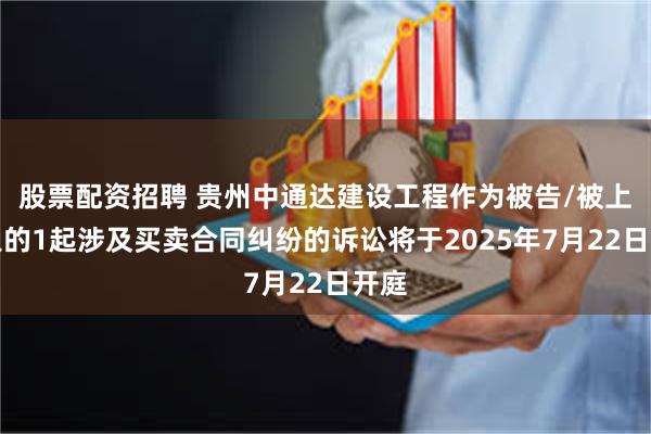 股票配资招聘 贵州中通达建设工程作为被告/被上诉人的1起涉及买卖合同纠纷的诉讼将于2025年7月22日开庭