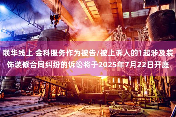 联华线上 金科服务作为被告/被上诉人的1起涉及装饰装修合同纠纷的诉讼将于2025年7月22日开庭