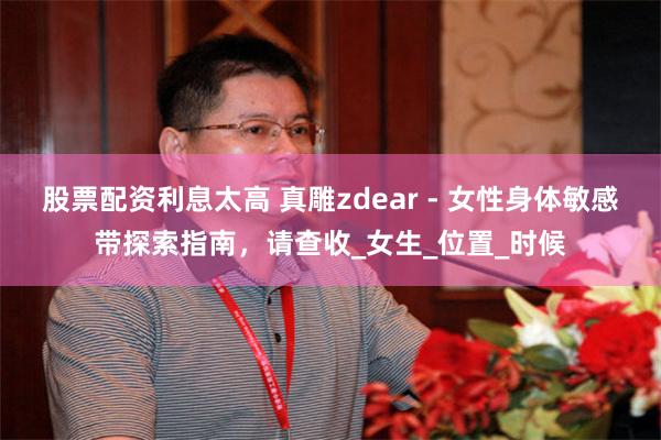 股票配资利息太高 真雕zdear - 女性身体敏感带探索指南，请查收_女生_位置_时候