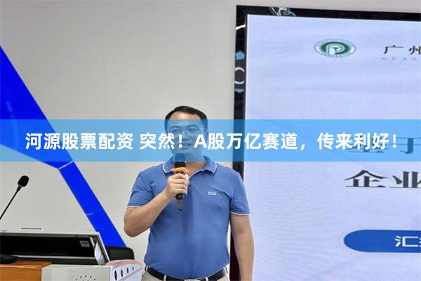 河源股票配资 突然！A股万亿赛道，传来利好！