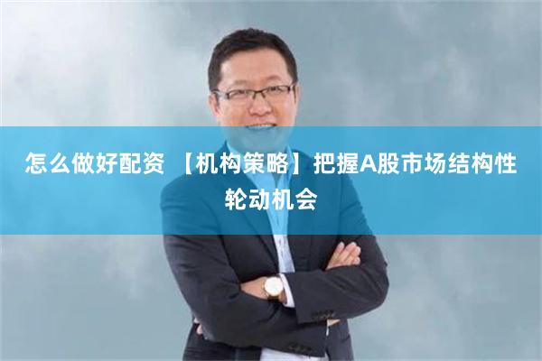 怎么做好配资 【机构策略】把握A股市场结构性轮动机会