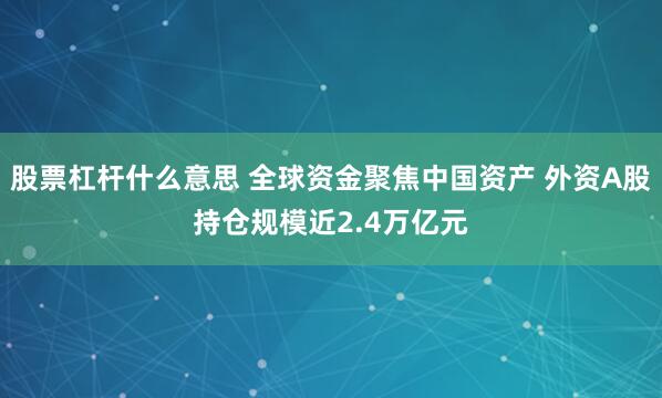 股票杠杆什么意思 全球资金聚焦中国资产 外资A股持仓规模近2.4万亿元