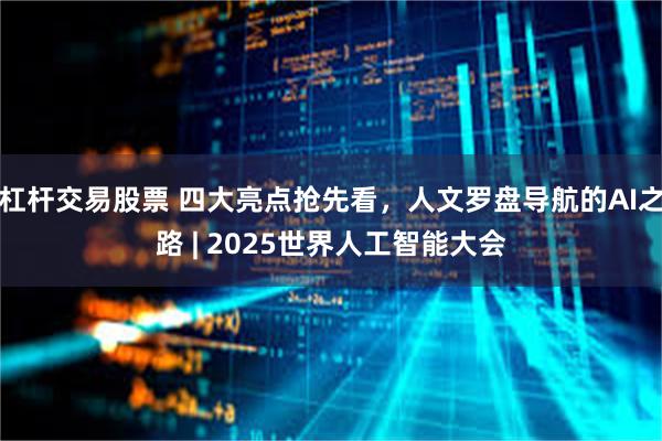 杠杆交易股票 四大亮点抢先看，人文罗盘导航的AI之路 | 2025世界人工智能大会