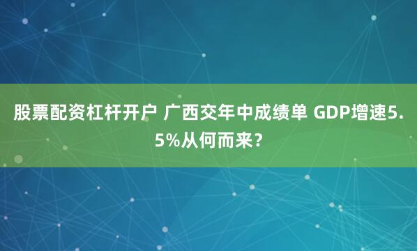 股票配资杠杆开户 广西交年中成绩单 GDP增速5.5%从何而来？