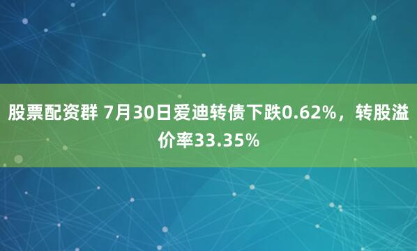 股票配资群 7月30日爱迪转债下跌0.62%，转股溢价率33.35%