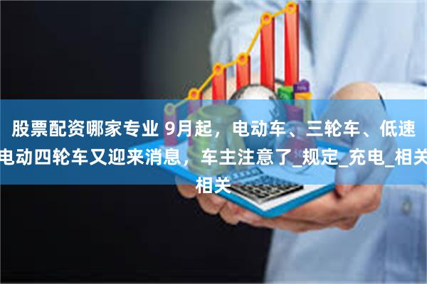 股票配资哪家专业 9月起，电动车、三轮车、低速电动四轮车又迎来消息，车主注意了_规定_充电_相关