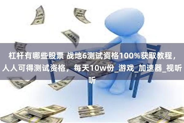 杠杆有哪些股票 战地6测试资格100%获取教程，人人可得测试资格，每天10w份_游戏_加速器_视听