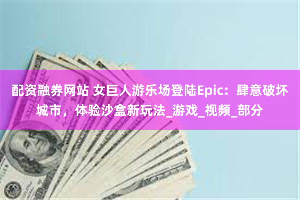 配资融券网站 女巨人游乐场登陆Epic：肆意破坏城市，体验沙盒新玩法_游戏_视频_部分