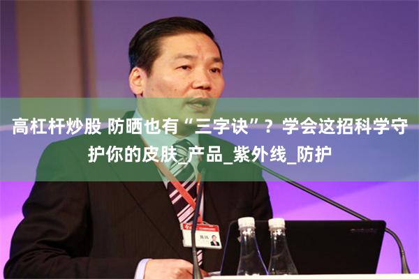 高杠杆炒股 防晒也有“三字诀”？学会这招科学守护你的皮肤_产品_紫外线_防护
