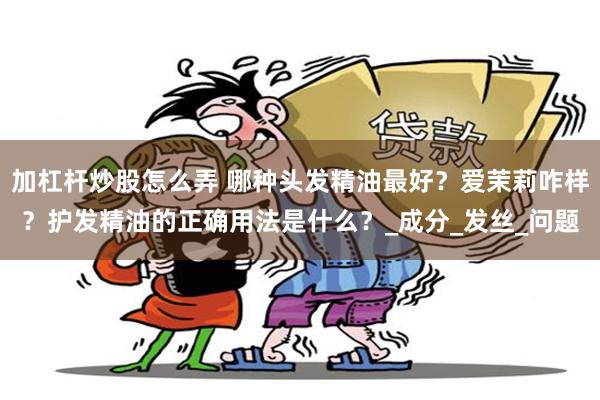 加杠杆炒股怎么弄 哪种头发精油最好？爱茉莉咋样？护发精油的正确用法是什么？_成分_发丝_问题