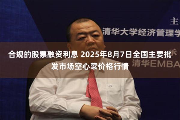 合规的股票融资利息 2025年8月7日全国主要批发市场空心菜价格行情