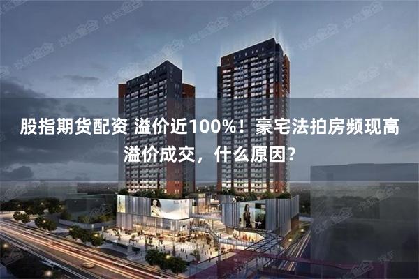 股指期货配资 溢价近100%！豪宅法拍房频现高溢价成交，什么原因？