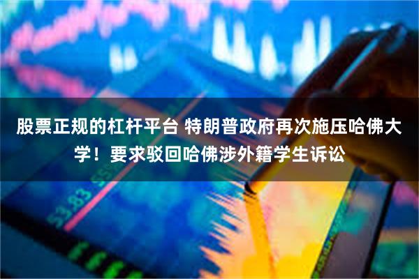 股票正规的杠杆平台 特朗普政府再次施压哈佛大学！要求驳回哈佛涉外籍学生诉讼