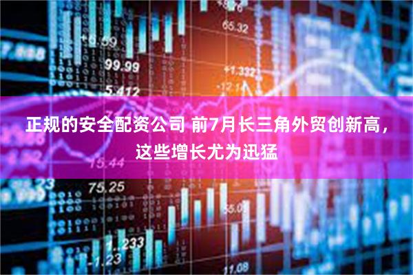 正规的安全配资公司 前7月长三角外贸创新高，这些增长尤为迅猛