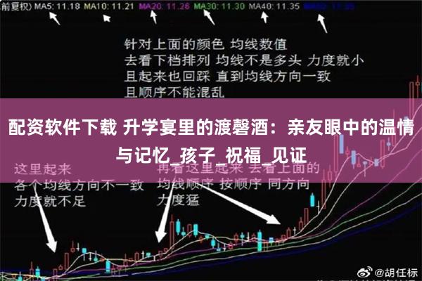 配资软件下载 升学宴里的渡磬酒：亲友眼中的温情与记忆_孩子_祝福_见证
