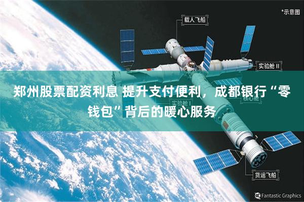 郑州股票配资利息 提升支付便利，成都银行“零钱包”背后的暖心服务
