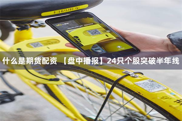 什么是期货配资 【盘中播报】24只个股突破半年线