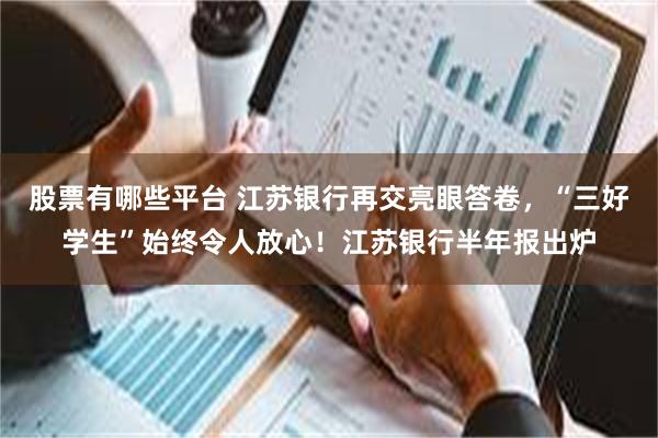 股票有哪些平台 江苏银行再交亮眼答卷，“三好学生”始终令人放心！江苏银行半年报出炉