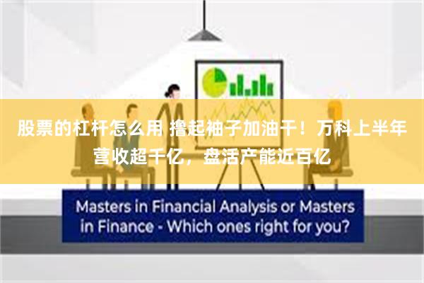 股票的杠杆怎么用 撸起袖子加油干！万科上半年营收超千亿，盘活产能近百亿