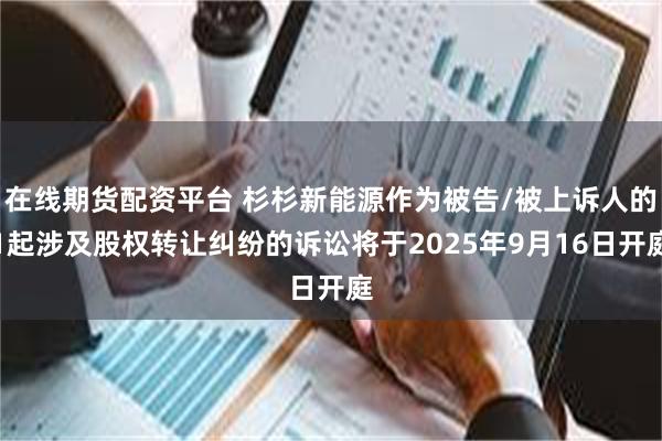 在线期货配资平台 杉杉新能源作为被告/被上诉人的1起涉及股权转让纠纷的诉讼将于2025年9月16日开庭