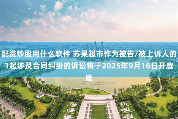 配资炒股用什么软件 苏果超市作为被告/被上诉人的1起涉及合同纠纷的诉讼将于2025年9月16日开庭