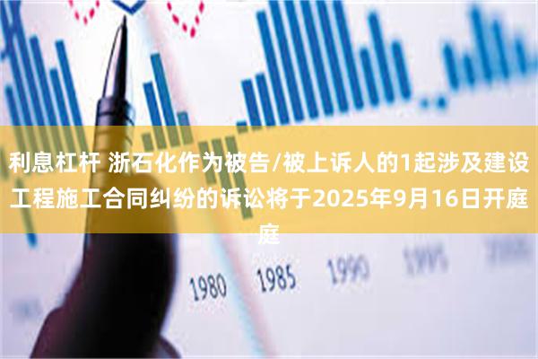 利息杠杆 浙石化作为被告/被上诉人的1起涉及建设工程施工合同纠纷的诉讼将于2025年9月16日开庭