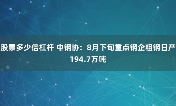 股票多少倍杠杆 中钢协：8月下旬重点钢企粗钢日产194.7万吨
