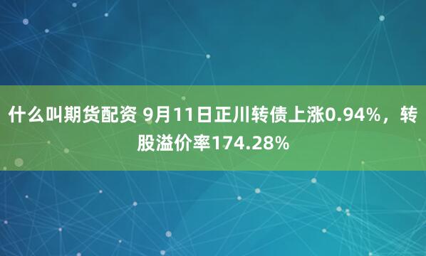 什么叫期货配资 9月11日正川转债上涨0.94%，转股溢价率174.28%