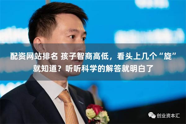 配资网站排名 孩子智商高低，看头上几个“旋”就知道？听听科学的解答就明白了