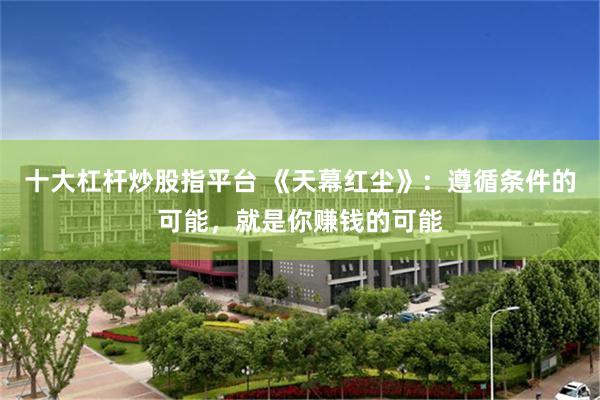 十大杠杆炒股指平台 《天幕红尘》：遵循条件的可能，就是你赚钱的可能