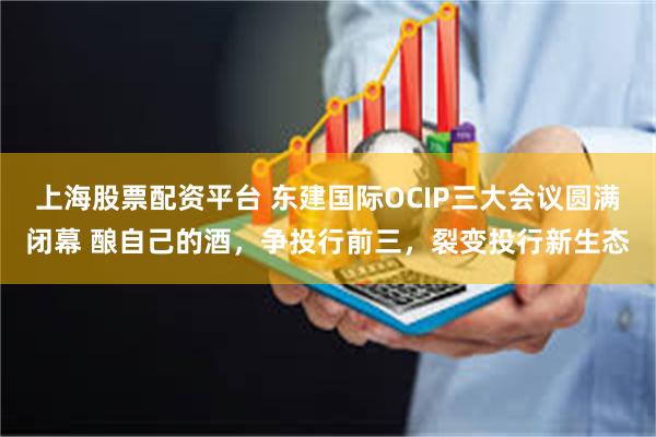 上海股票配资平台 东建国际OCIP三大会议圆满闭幕 酿自己的酒，争投行前三，裂变投行新生态