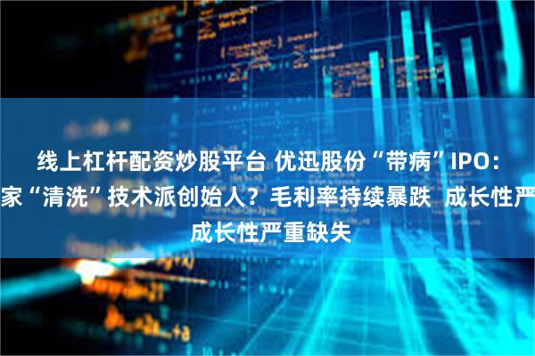 线上杠杆配资炒股平台 优迅股份“带病”IPO：资本玩家“清洗”技术派创始人？毛利率持续暴跌  成长性严重缺失