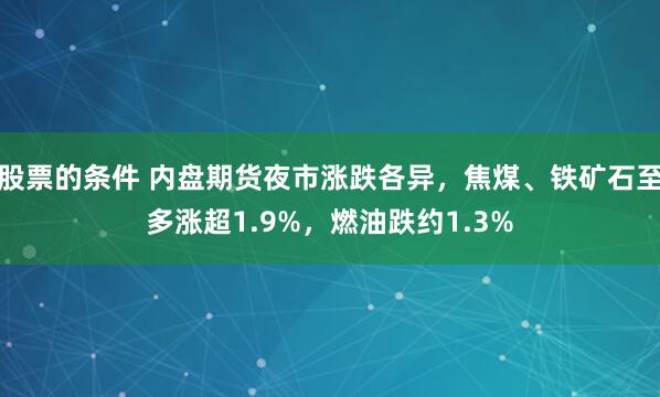 股票的条件 内盘期货夜市涨跌各异，焦煤、铁矿石至多涨超1.9%，燃油跌约1.3%