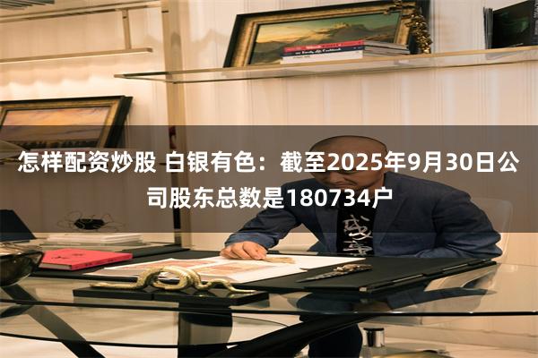 怎样配资炒股 白银有色：截至2025年9月30日公司股东总数是180734户